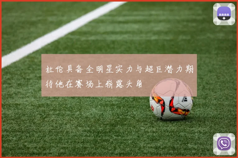 杜伦具备全明星实力与超巨潜力期待他在赛场上崭露头角