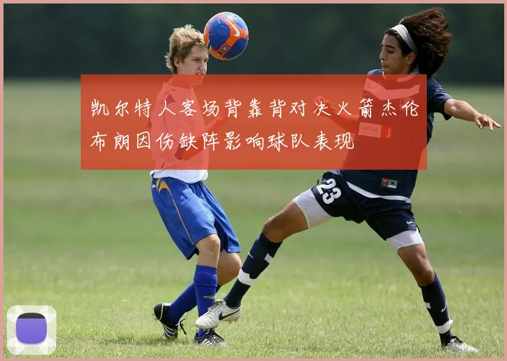 凯尔特人客场背靠背对决火箭杰伦布朗因伤缺阵影响球队表现