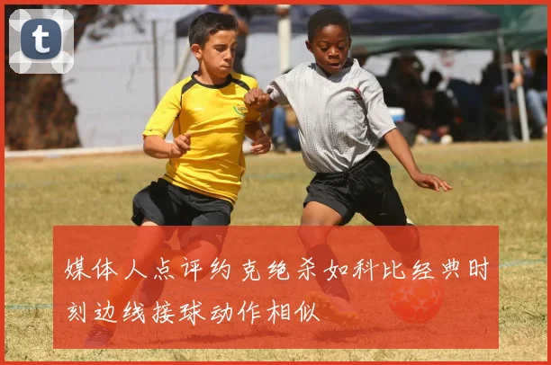 媒体人点评约克绝杀如科比经典时刻边线接球动作相似
