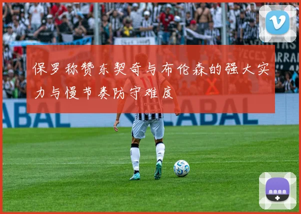 保罗称赞东契奇与布伦森的强大实力与慢节奏防守难度