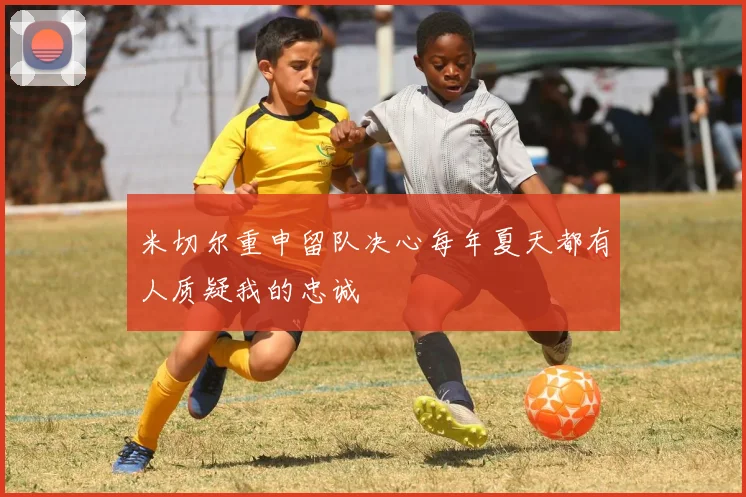 米切尔重申留队决心每年夏天都有人质疑我的忠诚