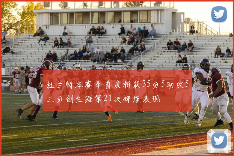 杜兰特本赛季首度斩获35分5助攻5三分创生涯第21次辉煌表现