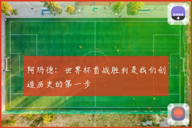 阿玛德：世界杯首战胜利是我们创造历史的第一步