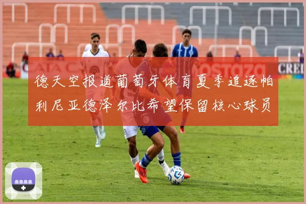 德天空报道葡萄牙体育夏季追逐帕利尼亚德泽尔比希望保留核心球员