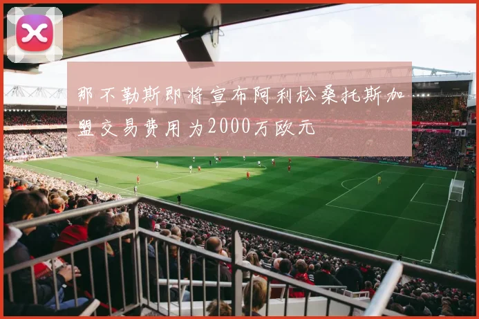 那不勒斯即将宣布阿利松桑托斯加盟交易费用为2000万欧元
