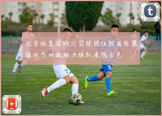 北京依靠翟晓川罚球稳住胜局陈盈骏状态回暖助力球队表现出色