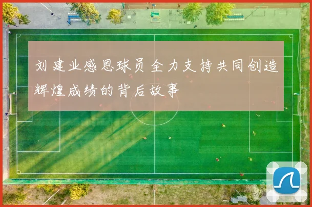 刘建业感恩球员全力支持共同创造辉煌成绩的背后故事