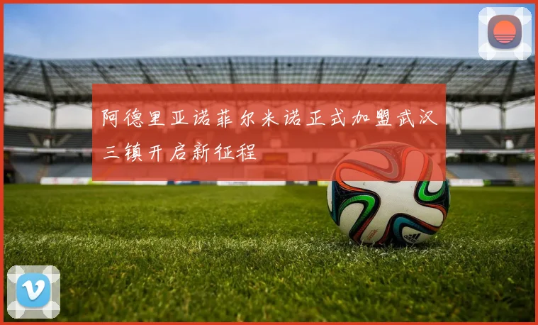 阿德里亚诺菲尔米诺正式加盟武汉三镇开启新征程