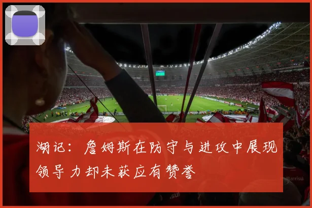 湖记：詹姆斯在防守与进攻中展现领导力却未获应有赞誉