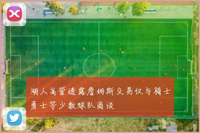 湖人高管透露詹姆斯交易仅与骑士勇士等少数球队商谈