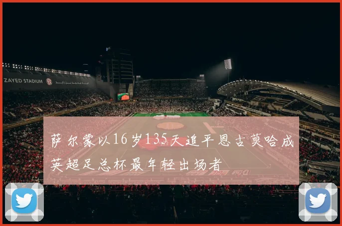 萨尔蒙以16岁135天追平恩古莫哈成英超足总杯最年轻出场者