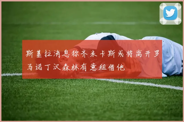 斯基拉消息称齐米卡斯或将离开罗马诺丁汉森林有意租借他