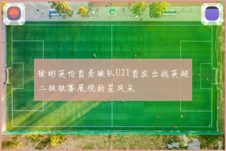徐彬英伦首秀狼队U21首发出战英超二级联赛展现新星风采