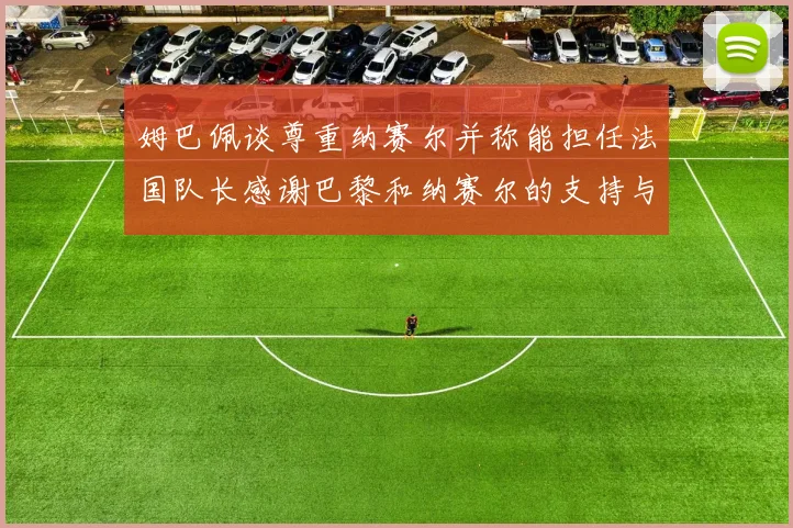 姆巴佩谈尊重纳赛尔并称能担任法国队长感谢巴黎和纳赛尔的支持与帮助