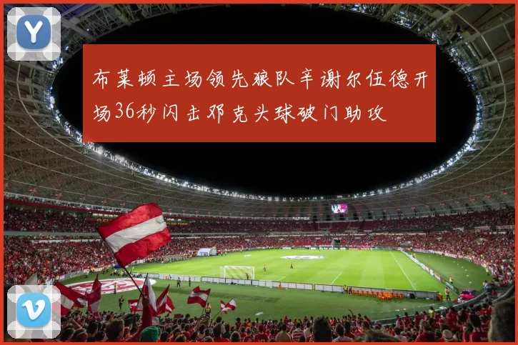 布莱顿主场领先狼队辛谢尔伍德开场36秒闪击邓克头球破门助攻