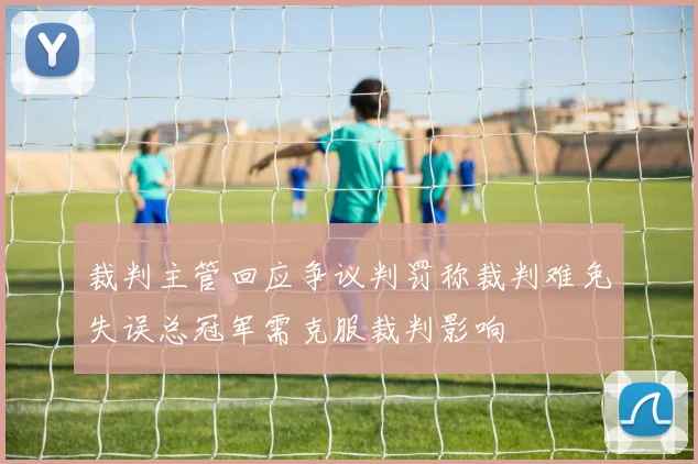 裁判主管回应争议判罚称裁判难免失误总冠军需克服裁判影响