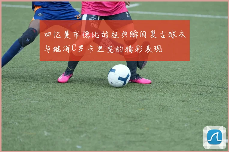 回忆曼市德比的经典瞬间复古球衣与继海C罗卡里克的精彩表现