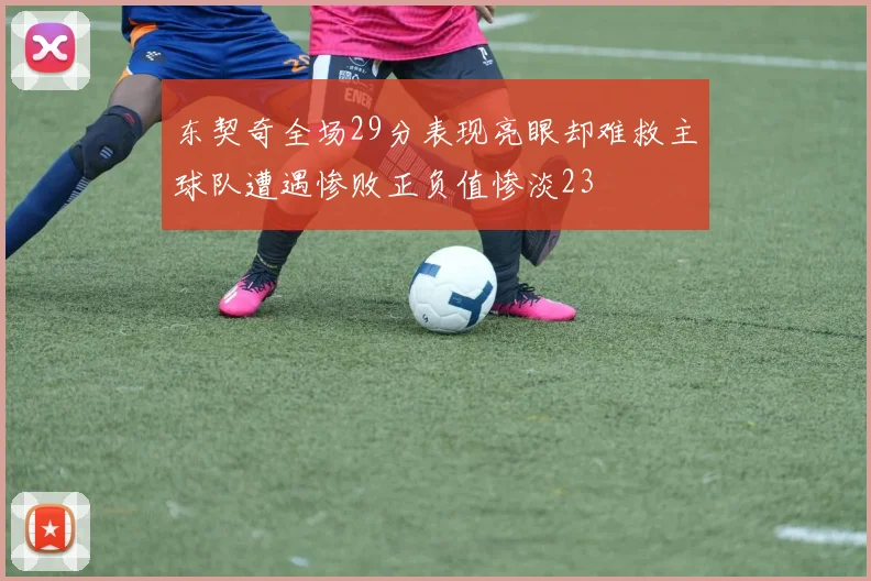 东契奇全场29分表现亮眼却难救主球队遭遇惨败正负值惨淡23