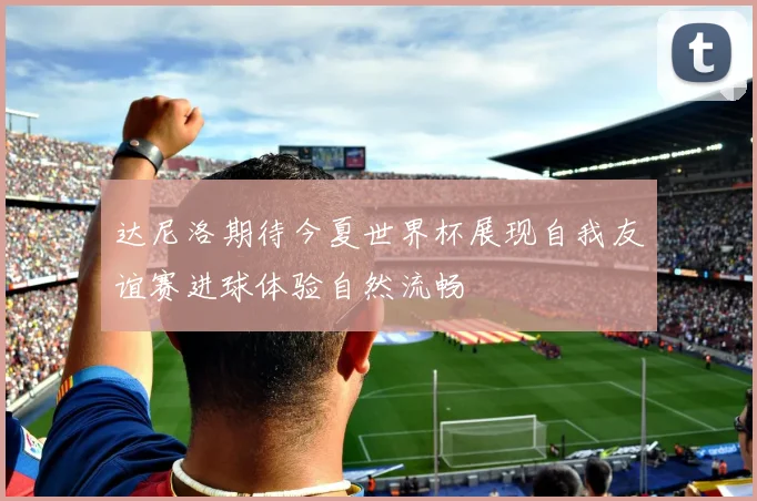 达尼洛期待今夏世界杯展现自我友谊赛进球体验自然流畅