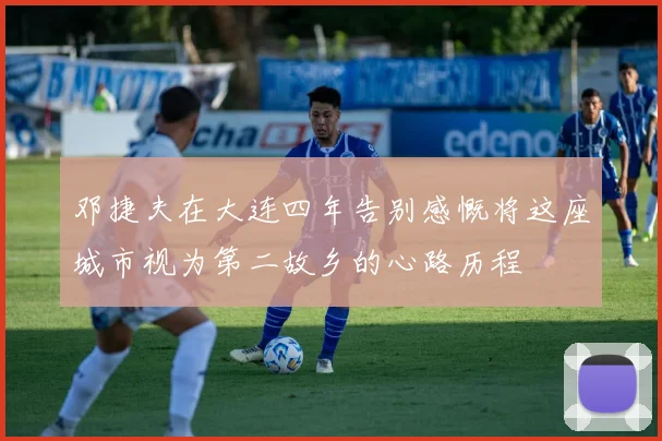邓捷夫在大连四年告别感慨将这座城市视为第二故乡的心路历程