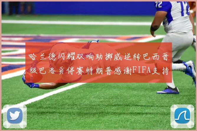 哈兰德闪耀双响助挪威逆转巴西晋级巴洛贡停赛特朗普感谢FIFA支持