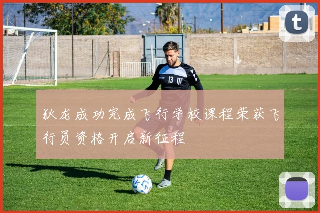 狄龙成功完成飞行学校课程荣获飞行员资格开启新征程