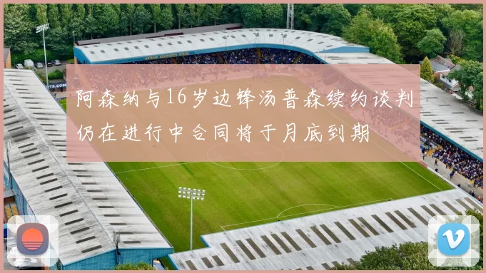 阿森纳与16岁边锋汤普森续约谈判仍在进行中合同将于月底到期