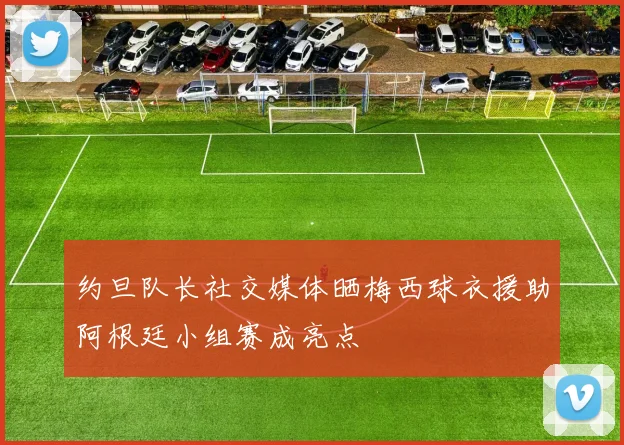 约旦队长社交媒体晒梅西球衣援助阿根廷小组赛成亮点