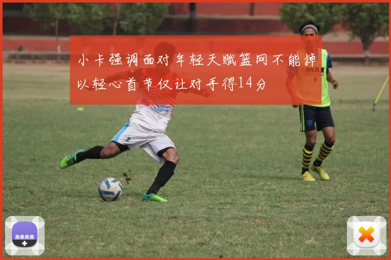 小卡强调面对年轻天赋篮网不能掉以轻心首节仅让对手得14分
