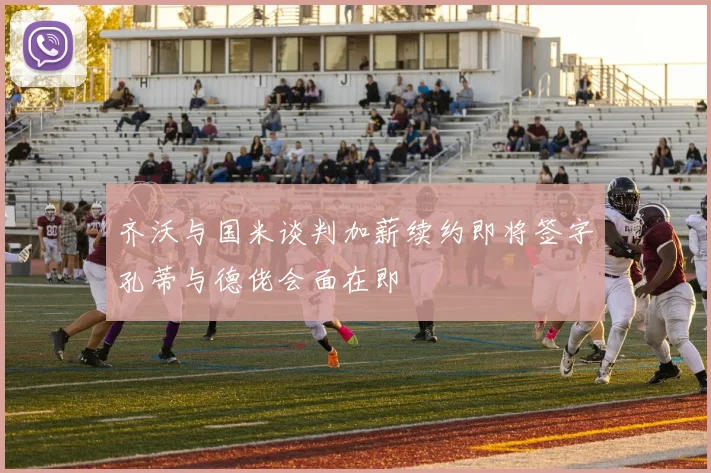 齐沃与国米谈判加薪续约即将签字孔蒂与德佬会面在即
