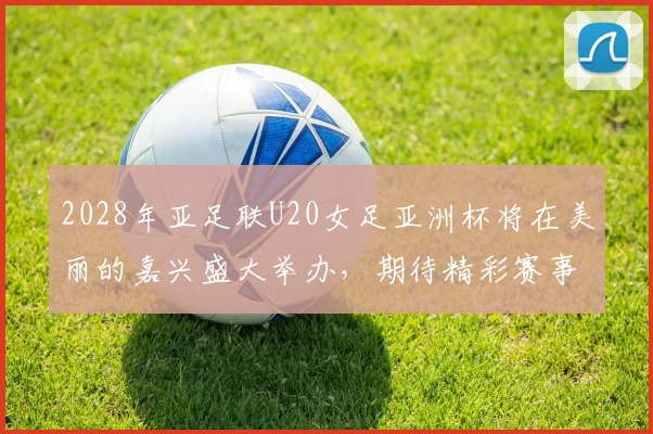 2028年亚足联U20女足亚洲杯将在美丽的嘉兴盛大举办，期待精彩赛事来临