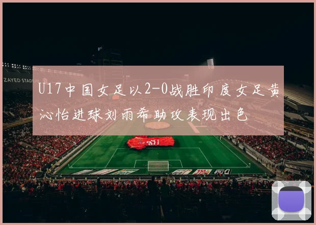 U17中国女足以2-0战胜印度女足黄沁怡进球刘雨希助攻表现出色