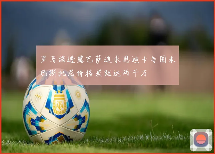 罗马诺透露巴萨追求恩迪卡与国米巴斯托尼价格差距达两千万
