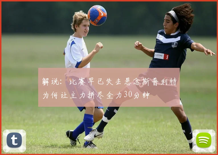 解说：比赛早已失去悬念斯普利特为何让主力拼尽全力30分钟