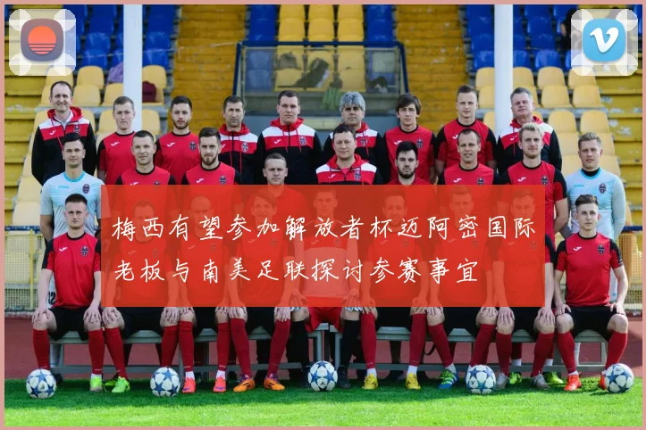 梅西有望参加解放者杯迈阿密国际老板与南美足联探讨参赛事宜