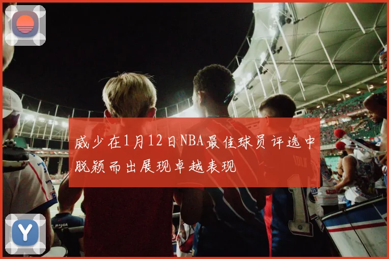 威少在1月12日NBA最佳球员评选中脱颖而出展现卓越表现