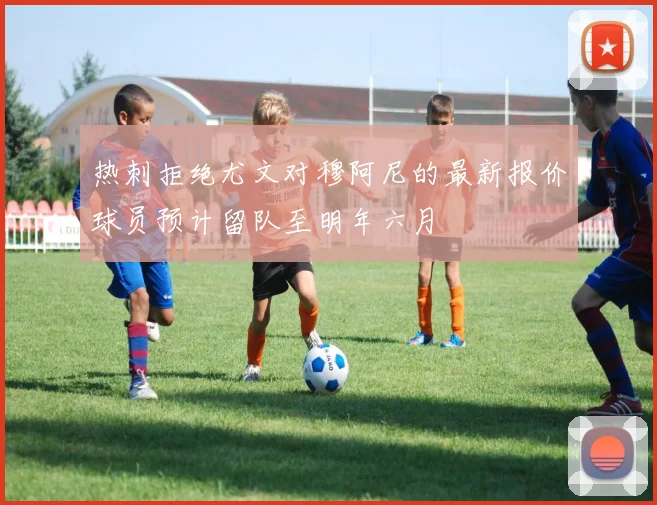 热刺拒绝尤文对穆阿尼的最新报价球员预计留队至明年六月